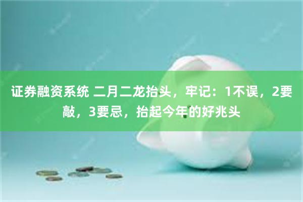 证券融资系统 二月二龙抬头，牢记：1不误，2要敲，3要忌，抬起今年的好兆头
