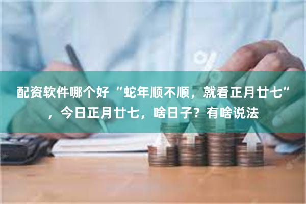 配资软件哪个好 “蛇年顺不顺，就看正月廿七”，今日正月廿七，啥日子？有啥说法