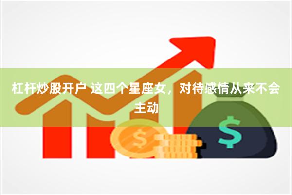 杠杆炒股开户 这四个星座女，对待感情从来不会主动