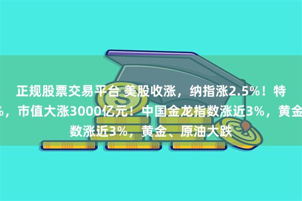 正规股票交易平台 美股收涨，纳指涨2.5%！特斯拉涨超5%，市值大涨3000亿元！中国金龙指数涨近3%，黄金、原油大跌