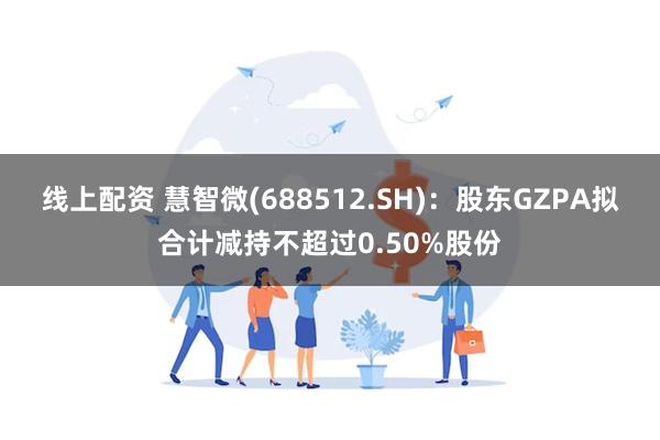 线上配资 慧智微(688512.SH):股东GZPA拟合计减持不超过0.50%股份