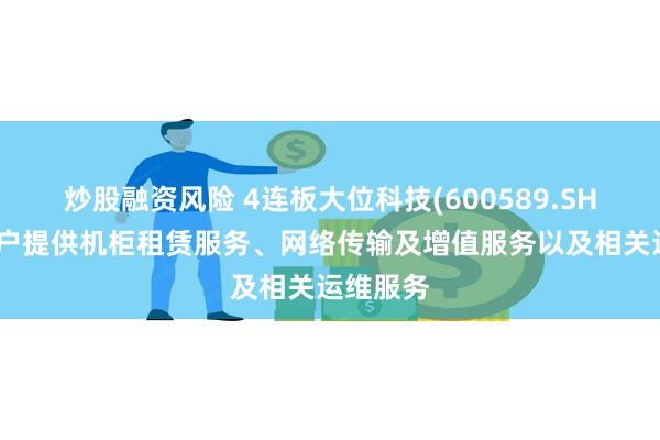炒股融资风险 4连板大位科技(600589.SH):为客户提供机柜租赁服务、网络传输及增值服务以及相关运维服务