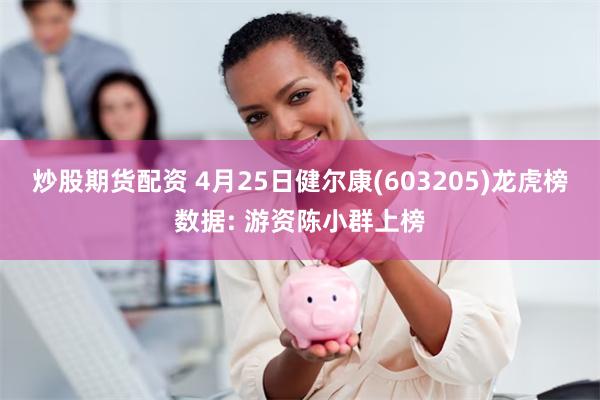 炒股期货配资 4月25日健尔康(603205)龙虎榜数据: 游资陈小群上榜