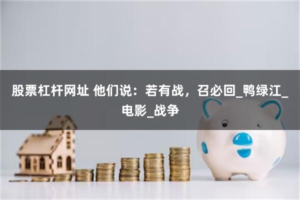 股票杠杆网址 他们说:若有战,召必回_鸭绿江_电影_战争