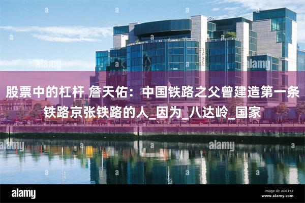 股票中的杠杆 詹天佑:中国铁路之父曾建造第一条铁路京张铁路的人_因为_八达岭_国家