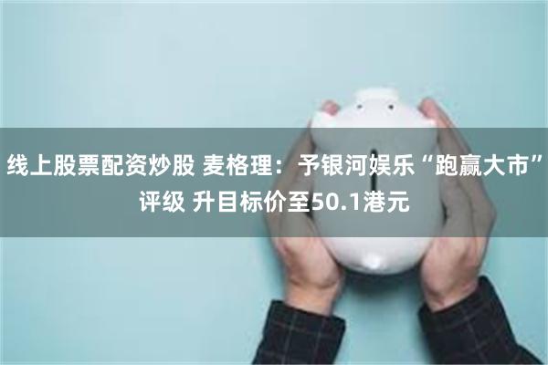 线上股票配资炒股 麦格理:予银河娱乐“跑赢大市”评级 升目标价至50.1港元