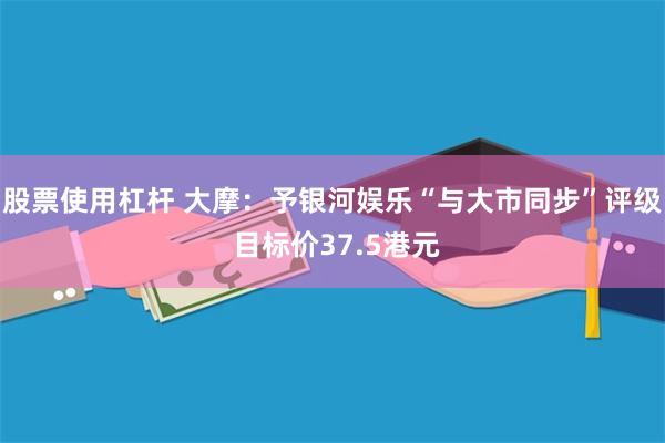 股票使用杠杆 大摩:予银河娱乐“与大市同步”评级 目标价37.5港元
