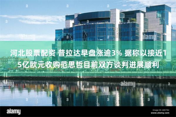 河北股票配资 普拉达早盘涨逾3% 据称以接近15亿欧元收购范思哲目前双方谈判进展顺利
