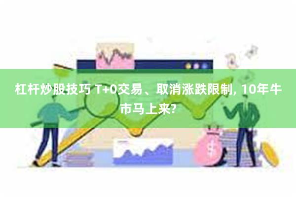 杠杆炒股技巧 T+0交易、取消涨跌限制, 10年牛市马上来?