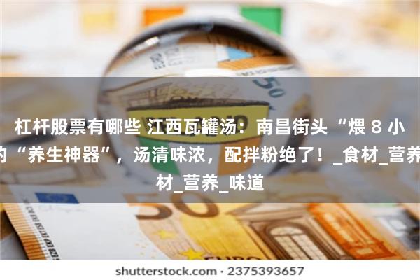 杠杆股票有哪些 江西瓦罐汤：南昌街头 “煨 8 小时” 的 “养生神器”，汤清味浓，配拌粉绝了！_食材_营养_味道