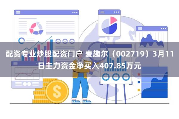 配资专业炒股配资门户 麦趣尔（002719）3月11日主力资金净买入407.85万元