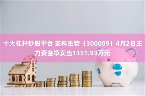 十大杠杆炒股平台 安科生物（300009）4月2日主力资金净卖出1351.93万元