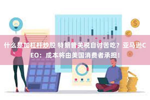 什么是加杠杆炒股 特朗普关税自讨苦吃？亚马逊CEO：成本将由美国消费者承担！