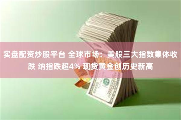 实盘配资炒股平台 全球市场：美股三大指数集体收跌 纳指跌超4% 现货黄金创历史新高