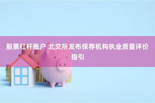 股票杠杆账户 北交所发布保荐机构执业质量评价指引