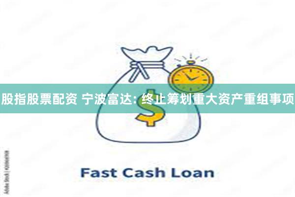 股指股票配资 宁波富达: 终止筹划重大资产重组事项