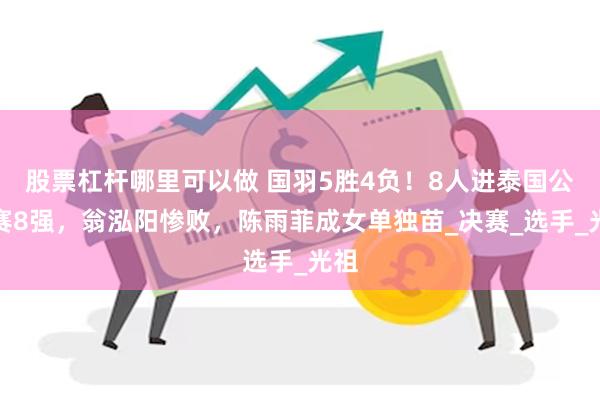 股票杠杆哪里可以做 国羽5胜4负！8人进泰国公开赛8强，翁泓阳惨败，陈雨菲成女单独苗_决赛_选手_光祖