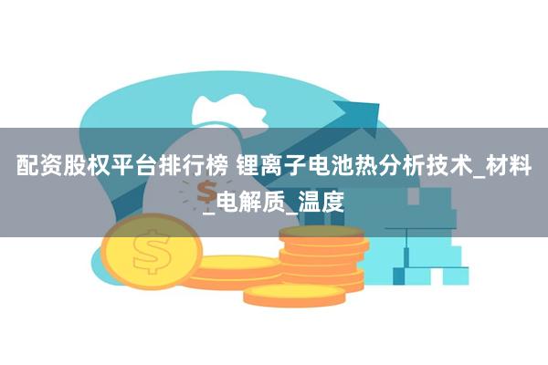 配资股权平台排行榜 锂离子电池热分析技术_材料_电解质_温度