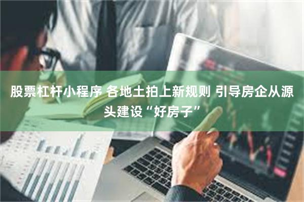 股票杠杆小程序 各地土拍上新规则 引导房企从源头建设“好房子”