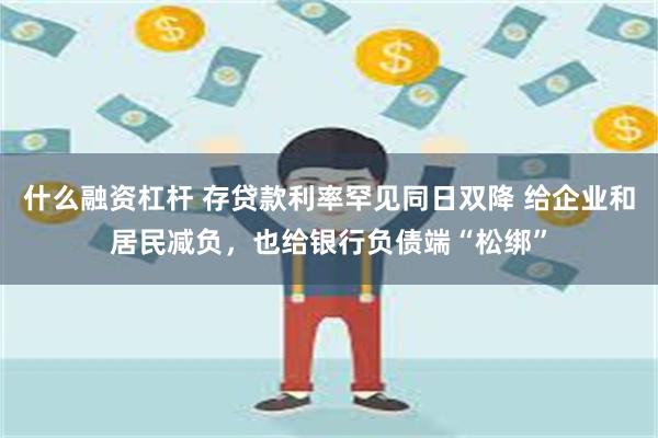 什么融资杠杆 存贷款利率罕见同日双降 给企业和居民减负，也给银行负债端“松绑”
