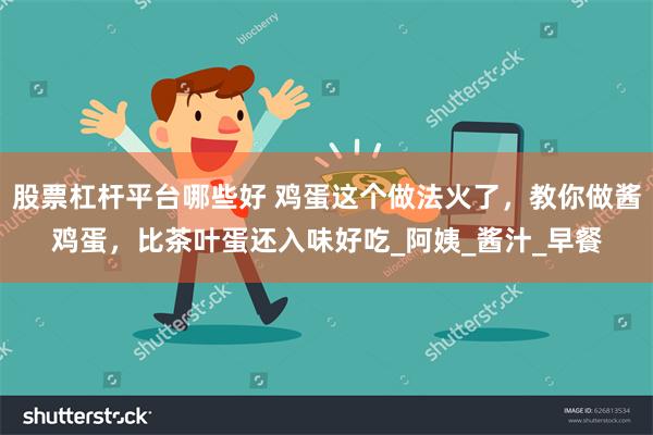 股票杠杆平台哪些好 鸡蛋这个做法火了，教你做酱鸡蛋，比茶叶蛋还入味好吃_阿姨_酱汁_早餐