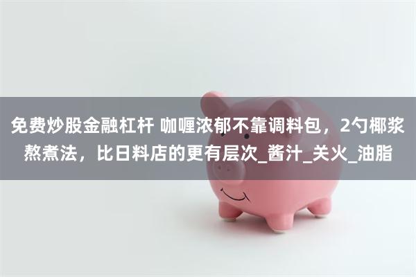 免费炒股金融杠杆 咖喱浓郁不靠调料包，2勺椰浆熬煮法，比日料店的更有层次_酱汁_关火_油脂