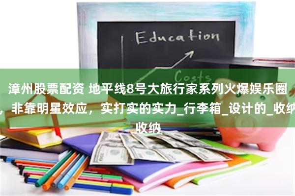 漳州股票配资 地平线8号大旅行家系列火爆娱乐圈，非靠明星效应，实打实的实力_行李箱_设计的_收纳