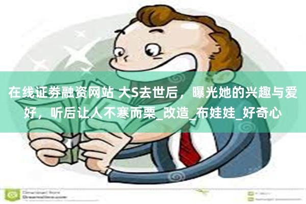 在线证劵融资网站 大S去世后，曝光她的兴趣与爱好，听后让人不寒而栗_改造_布娃娃_好奇心