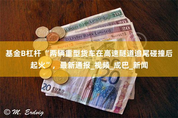 基金B杠杆 “两辆重型货车在高速隧道追尾碰撞后起火”，最新通报_视频_成巴_新闻