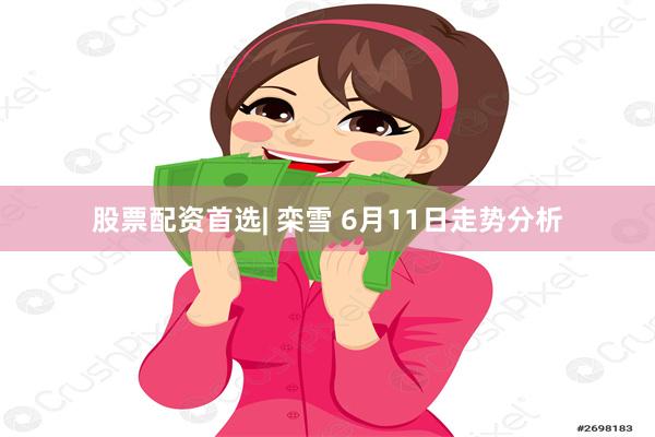 股票配资首选| 栾雪 6月11日走势分析