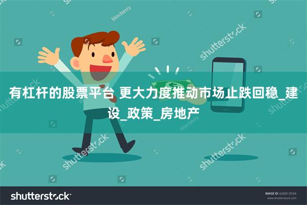 有杠杆的股票平台 更大力度推动市场止跌回稳_建设_政策_房地产