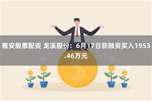雅安股票配资 龙溪股份：6月17日获融资买入1953.46万元