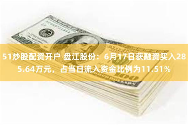 51炒股配资开户 盘江股份：6月17日获融资买入285.64万元，占当日流入资金比例为11.51%