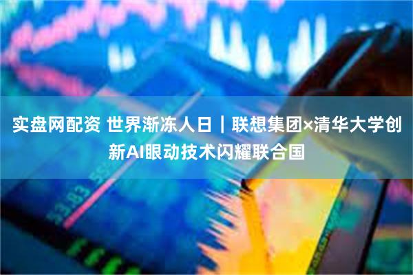 实盘网配资 世界渐冻人日｜联想集团×清华大学创新AI眼动技术闪耀联合国