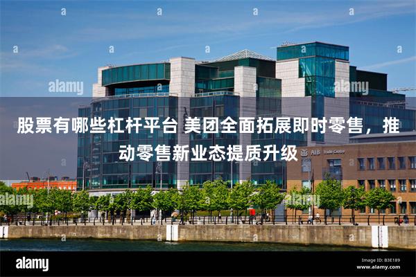 股票有哪些杠杆平台 美团全面拓展即时零售，推动零售新业态提质升级