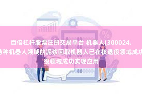 百倍杠杆股票注册交易平台 机器人(300024.SZ)：在特种机器人领域的泥浆回取机器人已在核退役领域成功实现应用