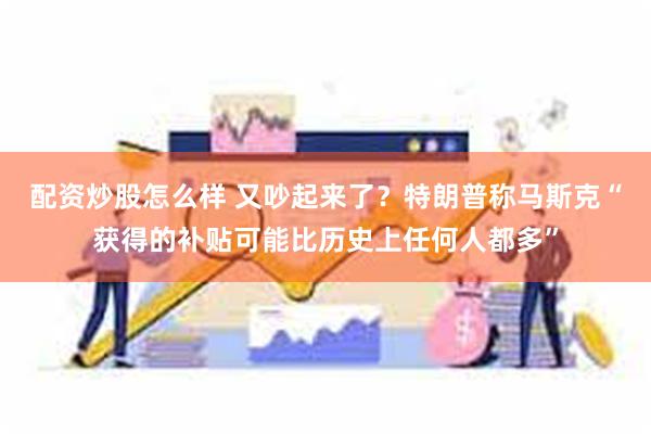 配资炒股怎么样 又吵起来了？特朗普称马斯克“获得的补贴可能比历史上任何人都多”