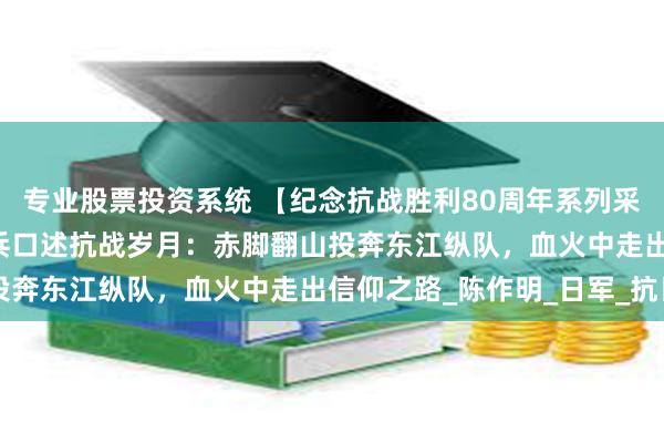专业股票投资系统 【纪念抗战胜利80周年系列采访·英雄未老】97岁老兵口述抗战岁月：赤脚翻山投奔东江纵队，血火中走出信仰之路_陈作明_日军_抗日