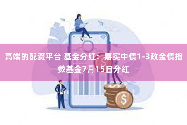 高端的配资平台 基金分红：嘉实中债1-3政金债指数基金7月15日分红