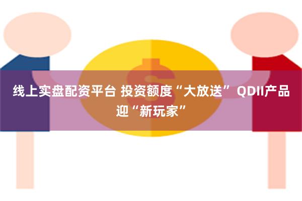 线上实盘配资平台 投资额度“大放送” QDII产品迎“新玩家”