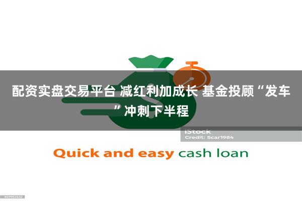 配资实盘交易平台 减红利加成长 基金投顾“发车”冲刺下半程