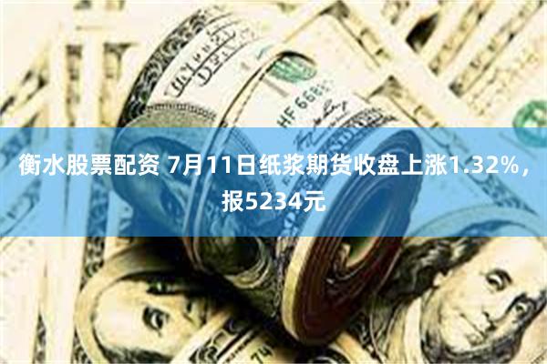 衡水股票配资 7月11日纸浆期货收盘上涨1.32%，报5234元