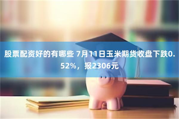 股票配资好的有哪些 7月11日玉米期货收盘下跌0.52%，报2306元
