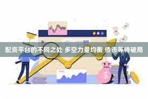 配资平台的不同之处 多空力量均衡 债市等待破局