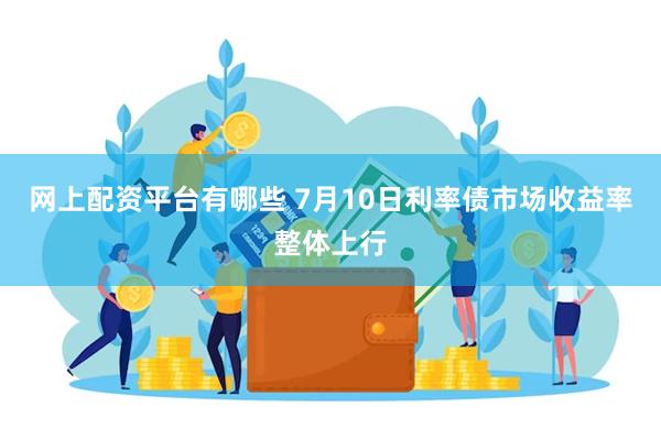 网上配资平台有哪些 7月10日利率债市场收益率整体上行