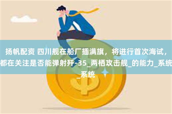 扬帆配资 四川舰在船厂插满旗，将进行首次海试，都在关注是否能弹射歼-35_两栖攻击舰_的能力_系统