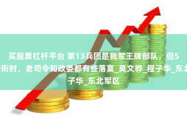 买股票杠杆平台 第13兵团是我军王牌部队，但55年授衔时，老司令和政委都有些落寞_莫文骅_程子华_东北军区