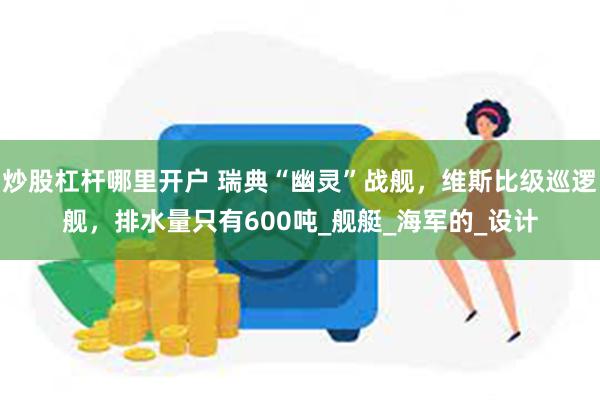 炒股杠杆哪里开户 瑞典“幽灵”战舰，维斯比级巡逻舰，排水量只有600吨_舰艇_海军的_设计