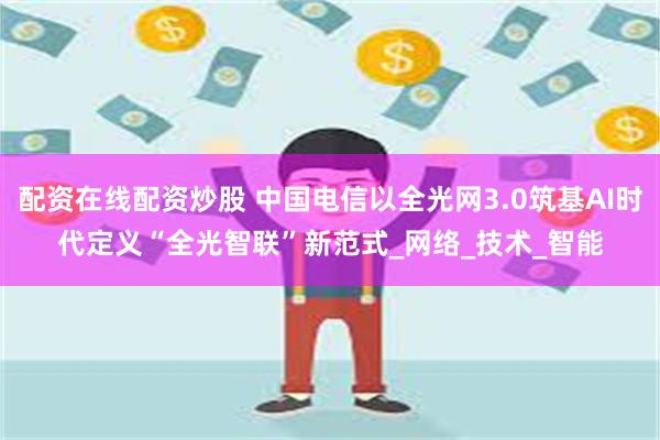 配资在线配资炒股 中国电信以全光网3.0筑基AI时代　定义“全光智联”新范式_网络_技术_智能