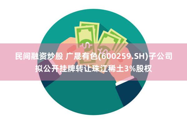 民间融资炒股 广晟有色(600259.SH)子公司拟公开挂牌转让珠江稀土3%股权